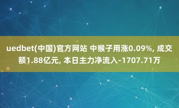 uedbet(中国)官方网站 中猴子用涨0.09%， 成交额1.88亿元， 本日主力净流入-1707.71万