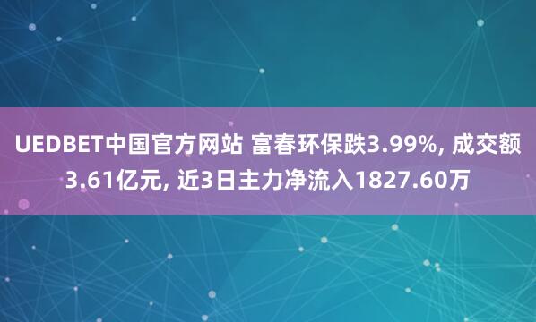 UEDBET中国官方网站 富春环保跌3.99%， 成交额3.61亿元， 近3日主力净流入1827.60万