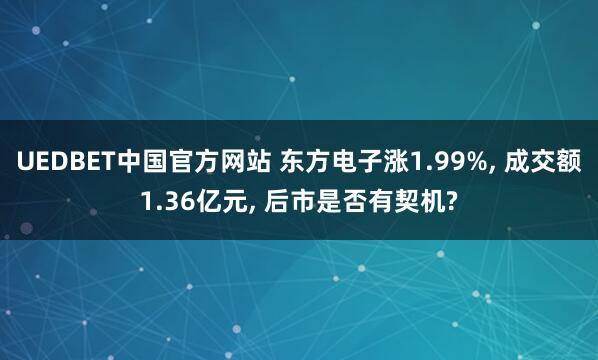 UEDBET中国官方网站 东方电子涨1.99%， 成交额1.36亿元， 后市是否有契机?
