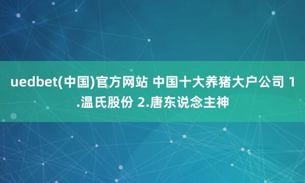 uedbet(中国)官方网站 中国十大养猪大户公司 1.温氏股份 2.唐东说念主神