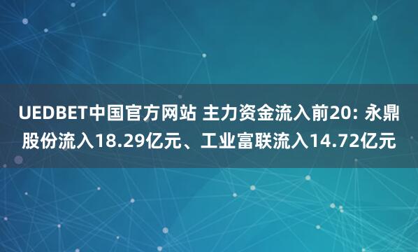 UEDBET中国官方网站 主力资金流入前20: 永鼎股份流入18.29亿元、工业富联流入14.72亿元