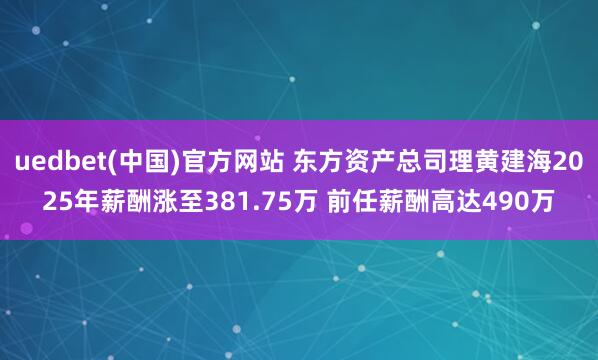 uedbet(中国)官方网站 东方资产总司理黄建海2025年薪酬涨至381.75万 前任薪酬高达490万