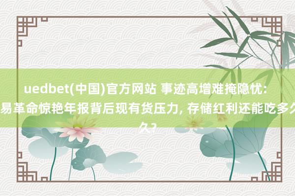 uedbet(中国)官方网站 事迹高增难掩隐忧: 兆易革命惊艳年报背后现有货压力， 存储红利还能吃多久?