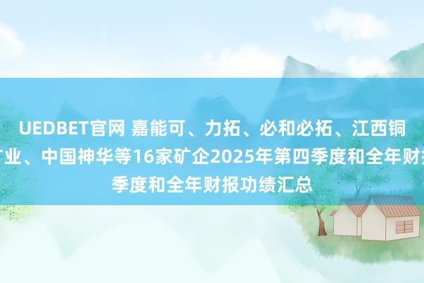 UEDBET官网 嘉能可、力拓、必和必拓、江西铜业、紫金矿业、中国神华等16家矿企2025年第四季度和全年财报功绩汇总