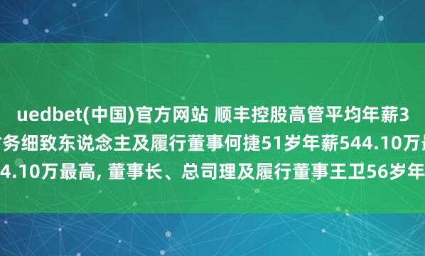 uedbet(中国)官方网站 顺丰控股高管平均年薪339.80万: 副总司理、财务细致东说念主及履行董事何捷51岁年薪544.10万最高， 董事长、总司理及履行董事王卫56岁年薪193.50万最低