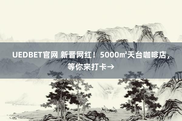 UEDBET官网 新晋网红！5000㎡天台咖啡店，等你来打卡→