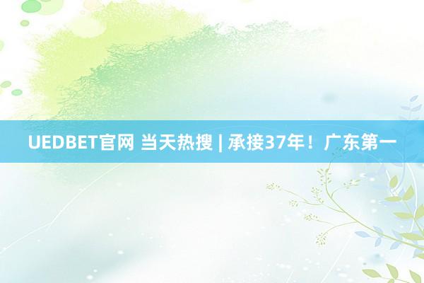 UEDBET官网 当天热搜 | 承接37年！广东第一
