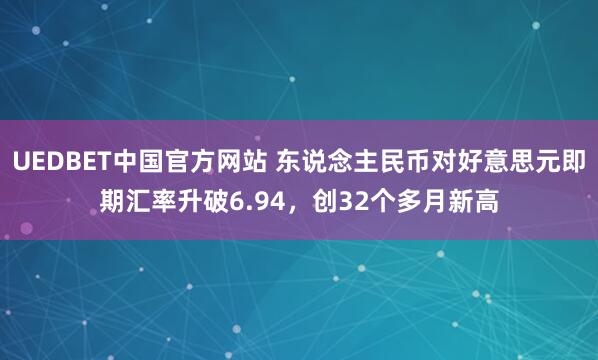 UEDBET中国官方网站 东说念主民币对好意思元即期汇率升破6.94，创32个多月新高