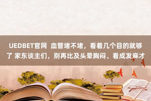UEDBET官网  血管堵不堵，看着几个目的就够了 家东谈主们，别再比及头晕胸闷、看成发麻才