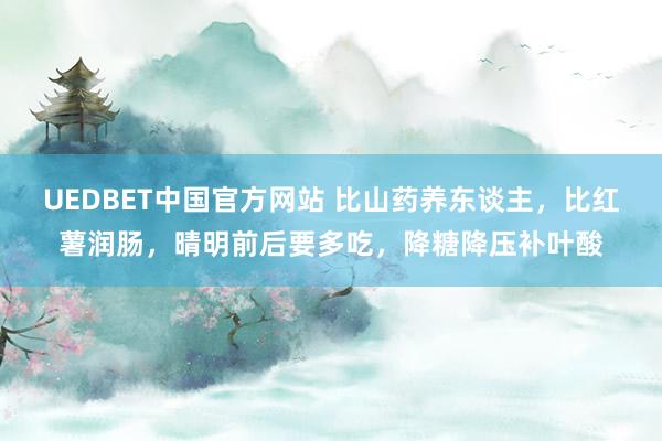UEDBET中国官方网站 比山药养东谈主，比红薯润肠，晴明前后要多吃，降糖降压补叶酸