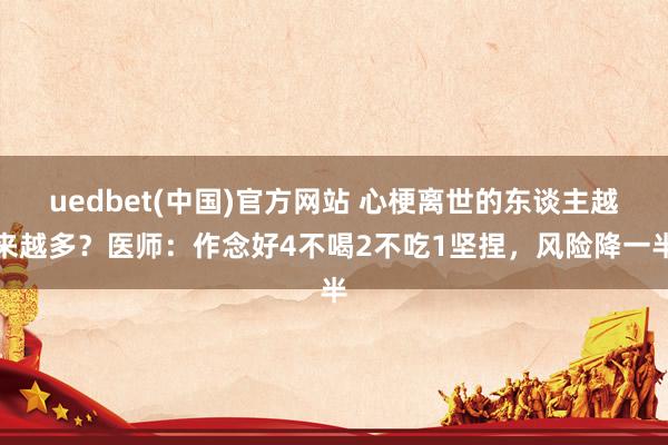 uedbet(中国)官方网站 心梗离世的东谈主越来越多？医师：作念好4不喝2不吃1坚捏，风险降一半