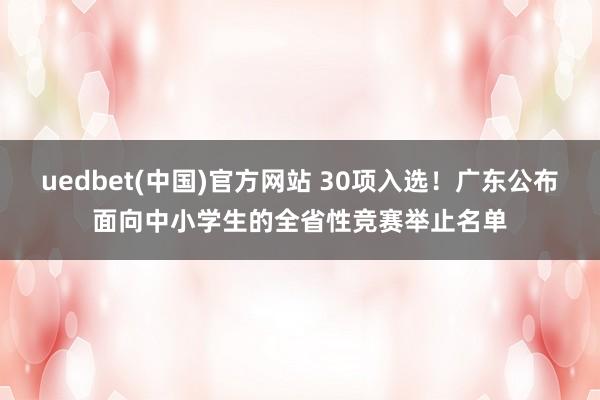 uedbet(中国)官方网站 30项入选！广东公布面向中小学生的全省性竞赛举止名单