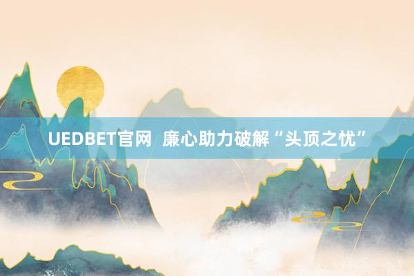 UEDBET官网  廉心助力破解“头顶之忧”