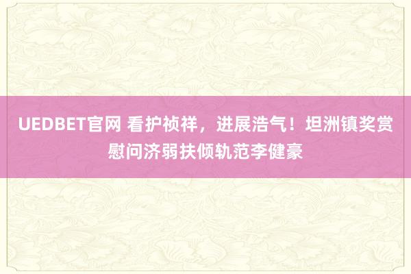 UEDBET官网 看护祯祥，进展浩气！坦洲镇奖赏慰问济弱扶倾轨范李健豪