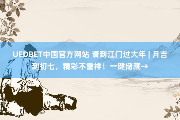 UEDBET中国官方网站 请到江门过大年 | 月吉到初七,精彩不重样!一键储藏→