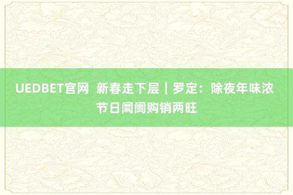 UEDBET官网  新春走下层｜罗定：除夜年味浓 节日阛阓购销两旺