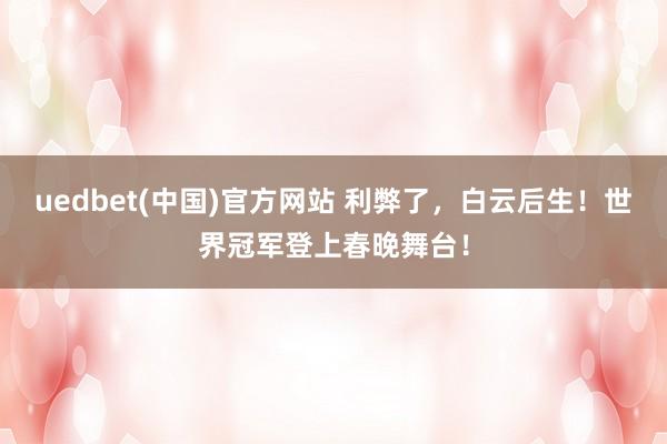 uedbet(中国)官方网站 利弊了，白云后生！世界冠军登上春晚舞台！