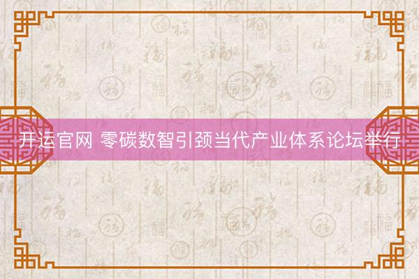开运官网 零碳数智引颈当代产业体系论坛举行
