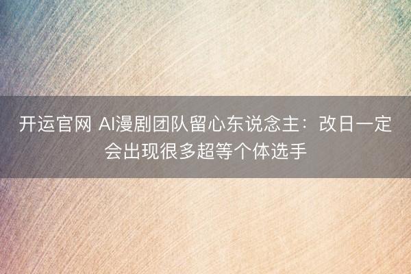 开运官网 AI漫剧团队留心东说念主：改日一定会出现很多超等个体选手