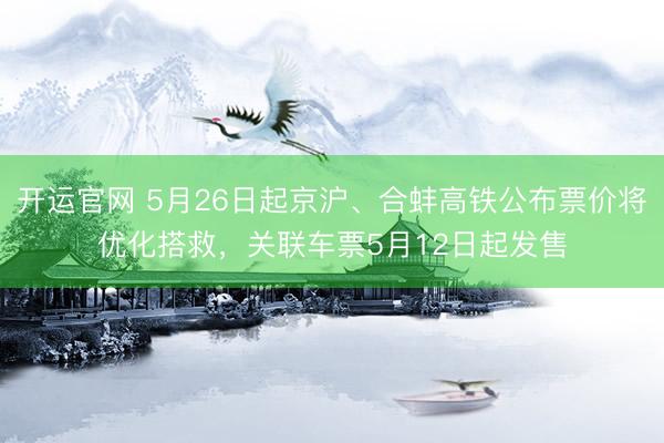开运官网 5月26日起京沪、合蚌高铁公布票价将优化搭救，关联车票5月12日起发售