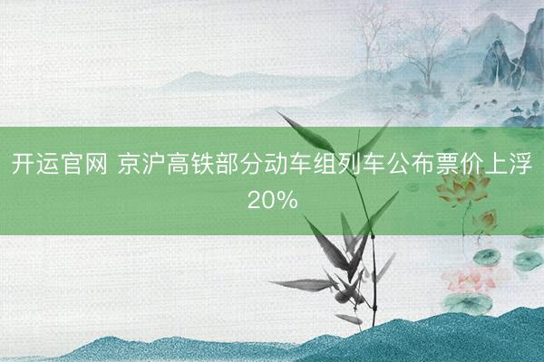 开运官网 京沪高铁部分动车组列车公布票价上浮20%