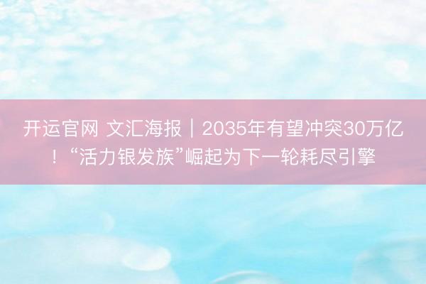 开运官网 文汇海报｜2035年有望冲突30万亿！“活力银发族”崛起为下一轮耗尽引擎