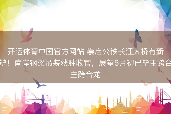 开运体育中国官方网站 崇启公铁长江大桥有新判辨！南岸钢梁吊装获胜收官，展望6月初已毕主跨合龙