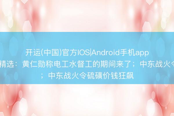 开运(中国)官方IOS|Android手机app下载 当天数据精选：黄仁勋称电工水督工的期间来了；中东战火令硫磺价钱狂飙