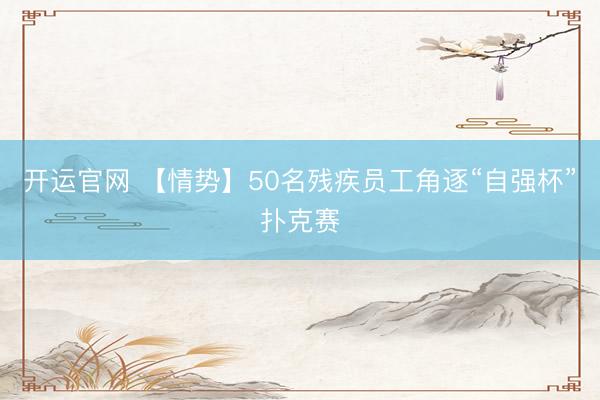开运官网 【情势】50名残疾员工角逐“自强杯”扑克赛