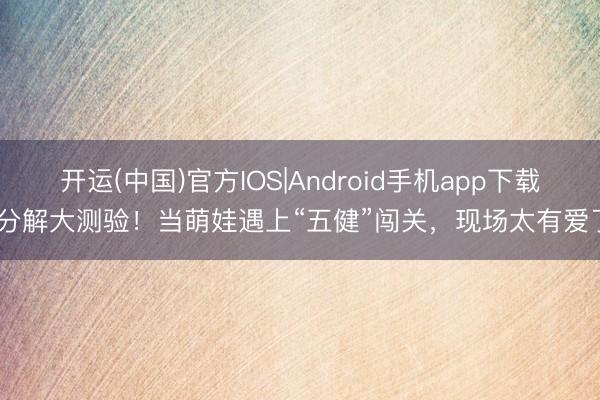 开运(中国)官方IOS|Android手机app下载 分解大测验！当萌娃遇上“五健”闯关，现场太有爱了