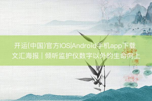 开运(中国)官方IOS|Android手机app下载 文汇海报 | 倾听监护仪数字以外的生命向上