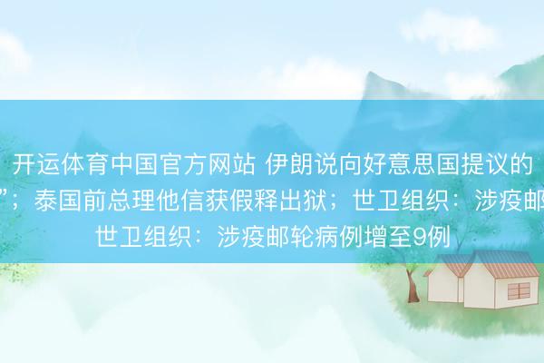 开运体育中国官方网站 伊朗说向好意思国提议的提议“并不外分”；泰国前总理他信获假释出狱；世卫组织：涉疫邮轮病例增至9例