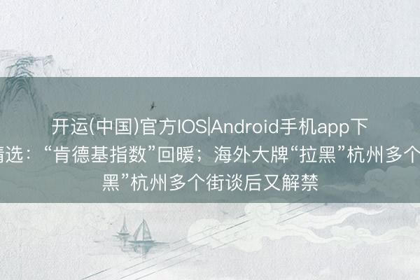开运(中国)官方IOS|Android手机app下载 当天数据精选：“肯德基指数”回暖；海外大牌“拉黑”杭州多个街谈后又解禁