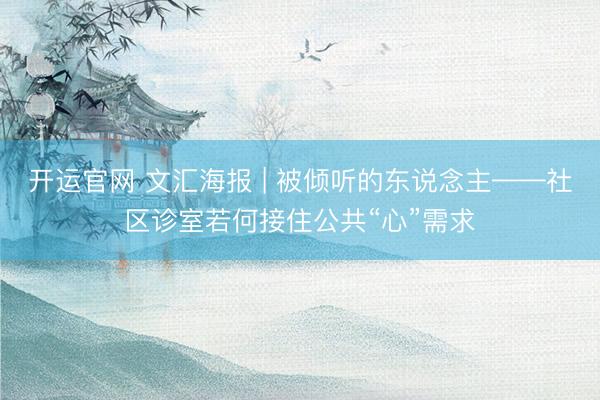 开运官网 文汇海报 | 被倾听的东说念主——社区诊室若何接住公共“心”需求