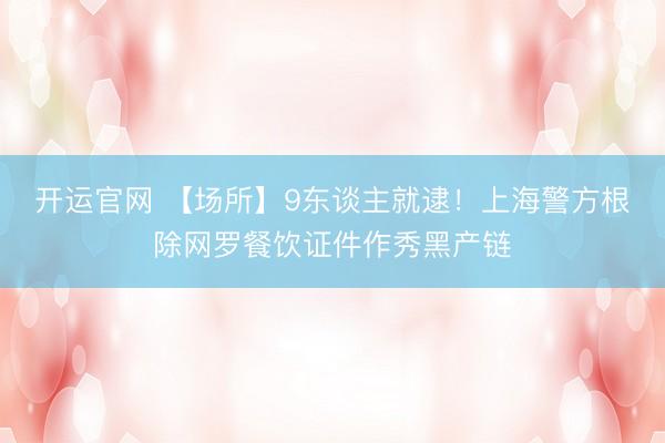 开运官网 【场所】9东谈主就逮！上海警方根除网罗餐饮证件作秀黑产链