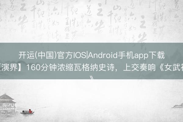 开运(中国)官方IOS|Android手机app下载 【演界】160分钟浓缩瓦格纳史诗,上交奏响《女武神》