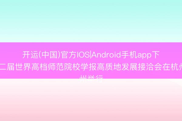 开运(中国)官方IOS|Android手机app下载 第二届世界高档师范院校学报高质地发展接洽会在杭州举行