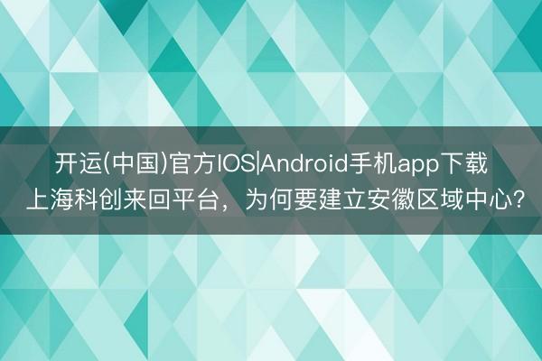 开运(中国)官方IOS|Android手机app下载 上海科创来回平台，为何要建立安徽区域中心？
