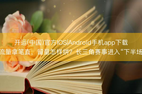 开运(中国)官方IOS|Android手机app下载 流量拿笔直,留量怎样拼?长三角赛事进入“下半场”