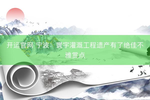开运官网 宁波：寰宇灌溉工程遗产有了绝佳不雅赏点