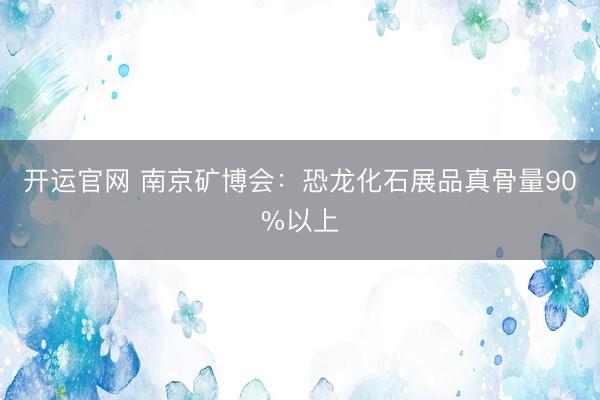 开运官网 南京矿博会:恐龙化石展品真骨量90%以上