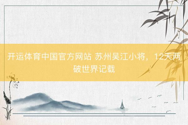 开运体育中国官方网站 苏州吴江小将，12天两破世界记载