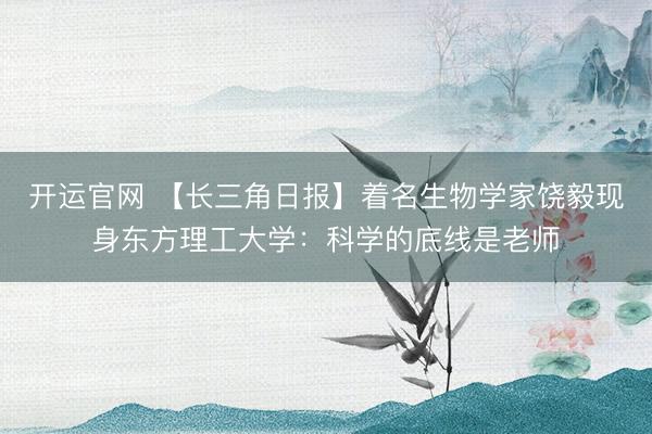 开运官网 【长三角日报】着名生物学家饶毅现身东方理工大学：科学的底线是老师