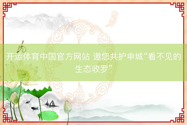 开运体育中国官方网站 邀您共护申城“看不见的生态收罗”