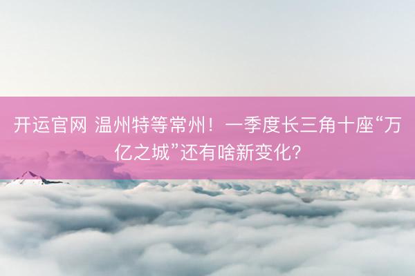 开运官网 温州特等常州！一季度长三角十座“万亿之城”还有啥新变化？
