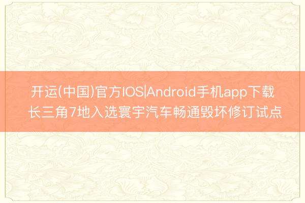 开运(中国)官方IOS|Android手机app下载 长三角7地入选寰宇汽车畅通毁坏修订试点