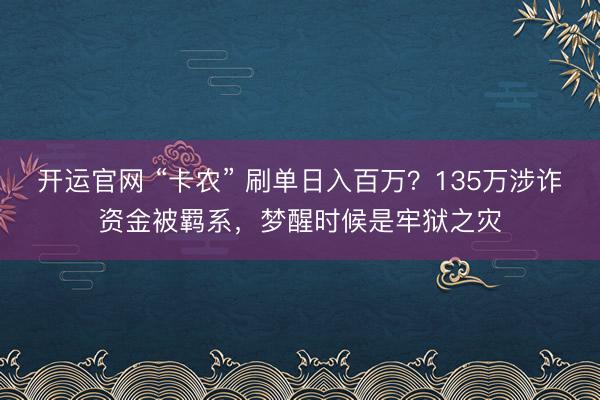 开运官网 “卡农” 刷单日入百万？135万涉诈资金被羁系，梦醒时候是牢狱之灾