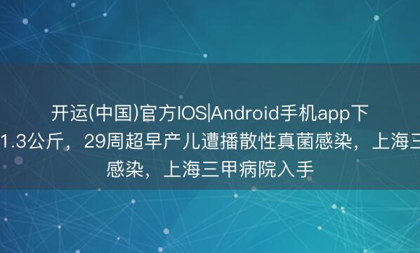 开运(中国)官方IOS|Android手机app下载 降生不及1.3公斤，29周超早产儿遭播散性真菌感染，上海三甲病院入手