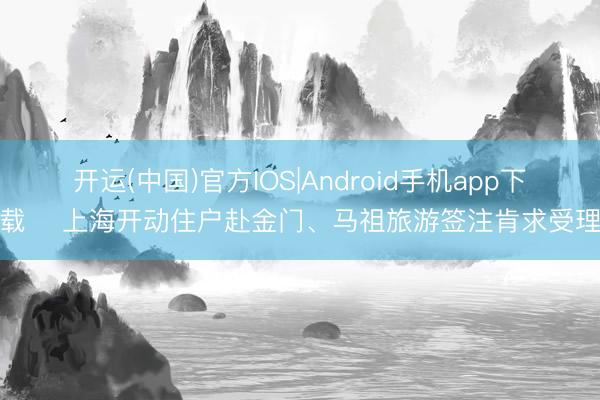 开运(中国)官方IOS|Android手机app下载 ​上海开动住户赴金门、马祖旅游签注肯求受理
