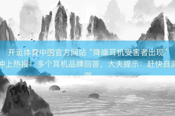 开运体育中国官方网站 “降噪耳机受害者出现”冲上热搜！多个耳机品牌回答，大夫提示：赶快自测
